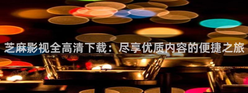 飞马影院免费下载：芝麻影视全高清下载：尽享优质内容的便捷之旅