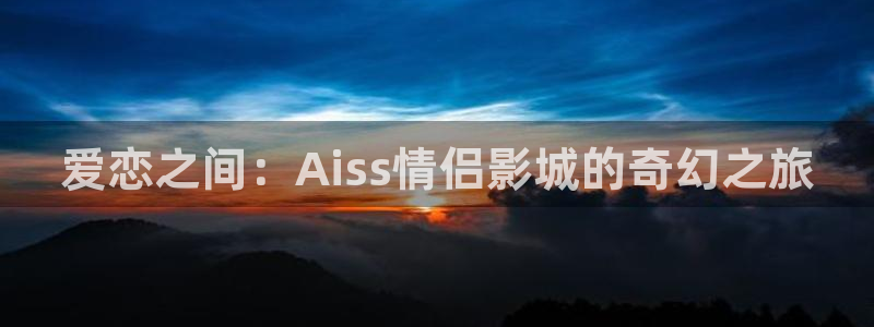 飞马良子影视有限公司：爱恋之间：Aiss情侣影城的奇幻之旅